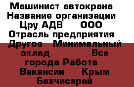 Машинист автокрана › Название организации ­ Цру АДВ777, ООО › Отрасль предприятия ­ Другое › Минимальный оклад ­ 55 000 - Все города Работа » Вакансии   . Крым,Бахчисарай